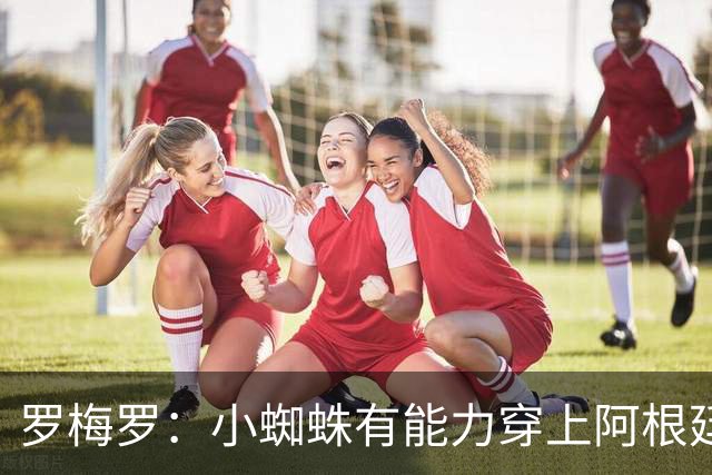 罗梅罗：小蜘蛛有能力穿上阿根廷10号，但他宁愿继续肩负9号的责任